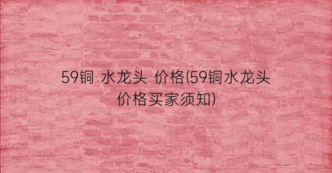 59铜 水龙头 价格(59铜水龙头价格买家须知)